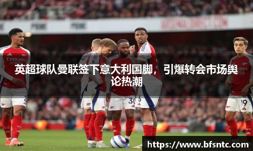 英超球队曼联签下意大利国脚，引爆转会市场舆论热潮