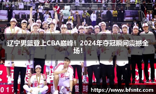 辽宁男篮登上CBA巅峰！2024年夺冠瞬间震撼全场！