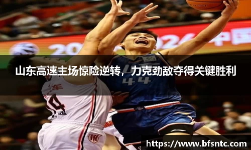 山东高速主场惊险逆转，力克劲敌夺得关键胜利