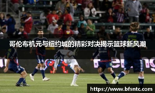 哥伦布机元与纽约城的精彩对决揭示篮球新风潮
