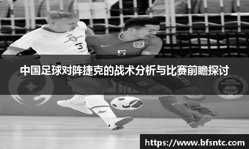 中国足球对阵捷克的战术分析与比赛前瞻探讨