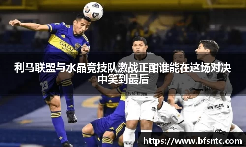 利马联盟与水晶竞技队激战正酣谁能在这场对决中笑到最后