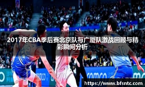 2017年CBA季后赛北京队与广厦队激战回顾与精彩瞬间分析