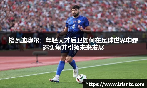 格瓦迪奥尔：年轻天才后卫如何在足球世界中崭露头角并引领未来发展
