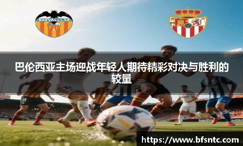 巴伦西亚主场迎战年轻人期待精彩对决与胜利的较量